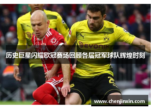 历史巨星闪耀欧冠赛场回顾各届冠军球队辉煌时刻 历史巨星闪耀欧冠赛场回顾各届冠军球队辉煌时刻