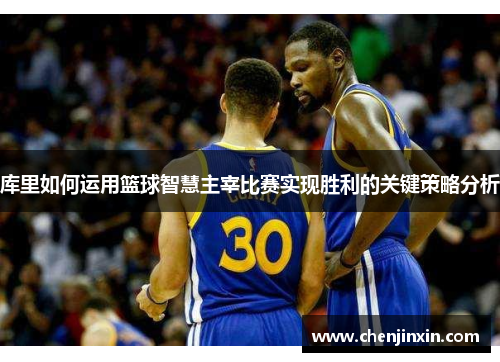 库里如何运用篮球智慧主宰比赛实现胜利的关键策略分析 库里如何运用篮球智慧主宰比赛实现胜利的关键策略分析