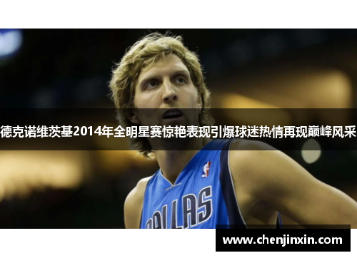 德克诺维茨基2014年全明星赛惊艳表现引爆球迷热情再现巅峰风采