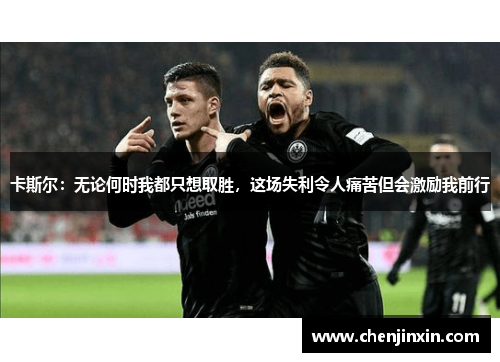 卡斯尔:无论何时我都只想取胜,这场失利令人痛苦但会激励我前行 卡斯尔:无论何时我都只想取胜,这场失利令人痛苦但会激励我前行