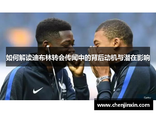 如何解读迪布林转会传闻中的背后动机与潜在影响