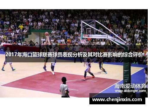 2017年海口篮球联赛球员表现分析及其对比赛影响的综合评价 2017年海口篮球联赛球员表现分析及其对比赛影响的综合评价