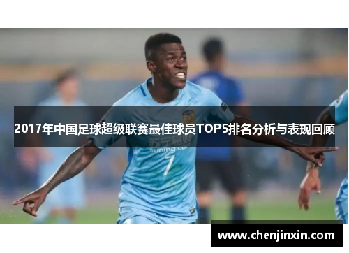 2017年中国足球超级联赛最佳球员TOP5排名分析与表现回顾 2017年中国足球超级联赛最佳球员TOP5排名分析与表现回顾