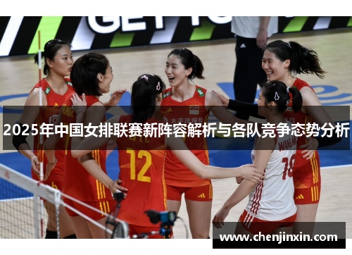 2025年中国女排联赛新阵容解析与各队竞争态势分析 2025年中国女排联赛新阵容解析与各队竞争态势分析