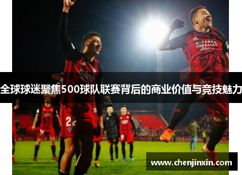 全球球迷聚焦500球队联赛背后的商业价值与竞技魅力