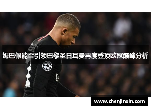 姆巴佩能否引领巴黎圣日耳曼再度登顶欧冠巅峰分析 姆巴佩能否引领巴黎圣日耳曼再度登顶欧冠巅峰分析