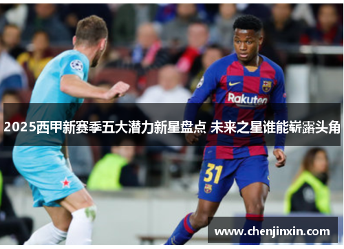 2025西甲新赛季五大潜力新星盘点 未来之星谁能崭露头角 2025西甲新赛季五大潜力新星盘点 未来之星谁能崭露头角