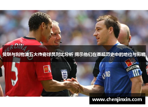 曼联与利物浦五大传奇球员对比分析 揭示他们在英超历史中的地位与影响
