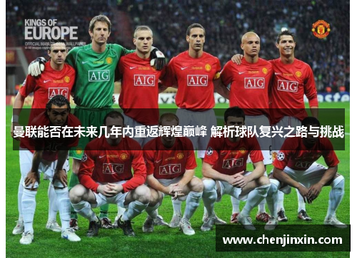 曼联能否在未来几年内重返辉煌巅峰 解析球队复兴之路与挑战 曼联能否在未来几年内重返辉煌巅峰 解析球队复兴之路与挑战