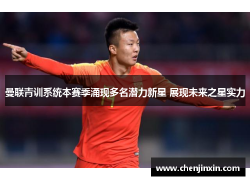 曼联青训系统本赛季涌现多名潜力新星 展现未来之星实力 曼联青训系统本赛季涌现多名潜力新星 展现未来之星实力