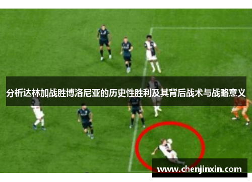 分析达林加战胜博洛尼亚的历史性胜利及其背后战术与战略意义 分析达林加战胜博洛尼亚的历史性胜利及其背后战术与战略意义