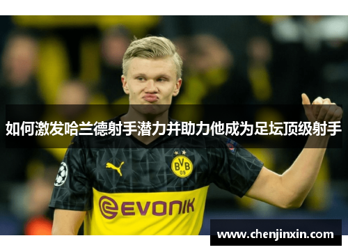如何激发哈兰德射手潜力并助力他成为足坛顶级射手 如何激发哈兰德射手潜力并助力他成为足坛顶级射手