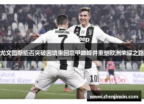 尤文图斯能否突破困境重回意甲巅峰并重塑欧洲荣耀之路 尤文图斯能否突破困境重回意甲巅峰并重塑欧洲荣耀之路