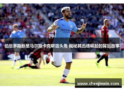 伯恩茅斯新星马尔斯卡克崭露头角 揭秘其迅速崛起的背后故事 伯恩茅斯新星马尔斯卡克崭露头角 揭秘其迅速崛起的背后故事