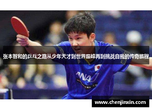 张本智和的乒乓之路从少年天才到世界巅峰再到挑战自我的传奇旅程