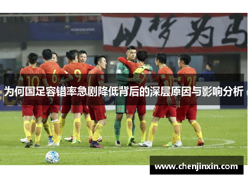 为何国足容错率急剧降低背后的深层原因与影响分析 为何国足容错率急剧降低背后的深层原因与影响分析