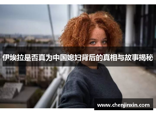 伊埃拉是否真为中国媳妇背后的真相与故事揭秘