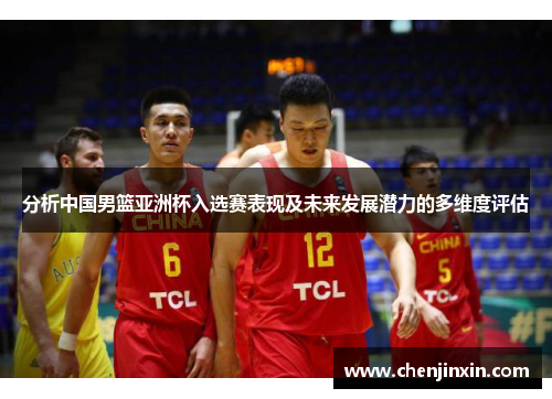 分析中国男篮亚洲杯入选赛表现及未来发展潜力的多维度评估