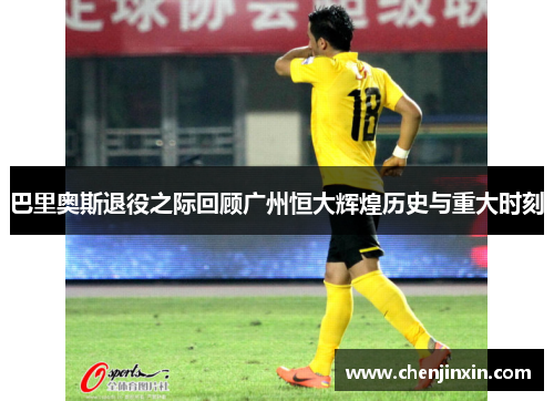 巴里奥斯退役之际回顾广州恒大辉煌历史与重大时刻 巴里奥斯退役之际回顾广州恒大辉煌历史与重大时刻