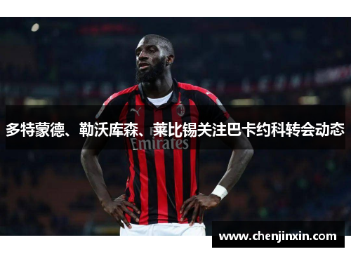 多特蒙德、勒沃库森、莱比锡关注巴卡约科转会动态