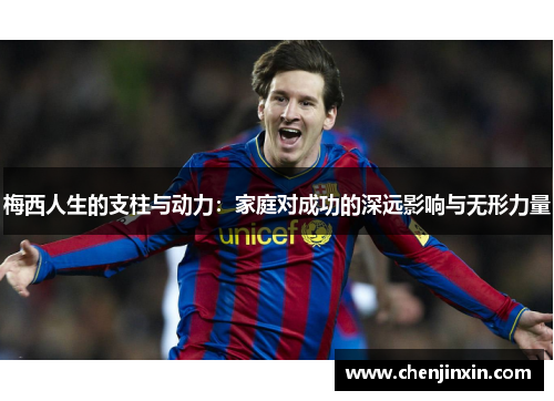 梅西人生的支柱与动力:家庭对成功的深远影响与无形力量 梅西人生的支柱与动力:家庭对成功的深远影响与无形力量
