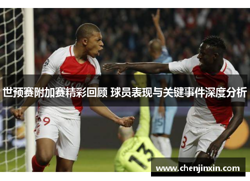 世预赛附加赛精彩回顾 球员表现与关键事件深度分析 世预赛附加赛精彩回顾 球员表现与关键事件深度分析