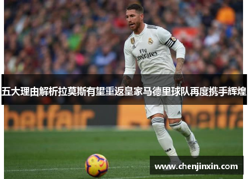 五大理由解析拉莫斯有望重返皇家马德里球队再度携手辉煌 五大理由解析拉莫斯有望重返皇家马德里球队再度携手辉煌