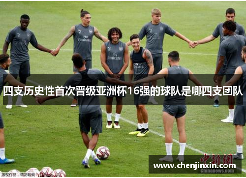 四支历史性首次晋级亚洲杯16强的球队是哪四支团队