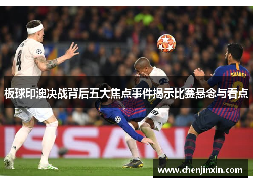 板球印澳决战背后五大焦点事件揭示比赛悬念与看点 板球印澳决战背后五大焦点事件揭示比赛悬念与看点