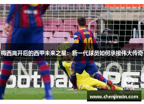 梅西离开后的西甲未来之星：新一代球员如何承接伟大传奇