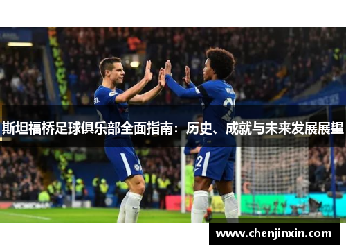 斯坦福桥足球俱乐部全面指南:历史、成就与未来发展展望 斯坦福桥足球俱乐部全面指南:历史、成就与未来发展展望