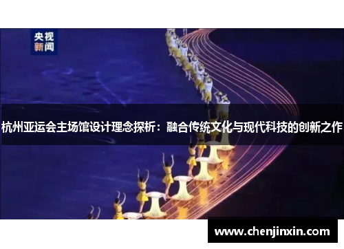 杭州亚运会主场馆设计理念探析:融合传统文化与现代科技的创新之作 杭州亚运会主场馆设计理念探析:融合传统文化与现代科技的创新之作