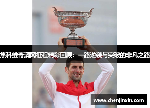 焦科维奇澳网征程精彩回顾：一路逆袭与突破的非凡之路
