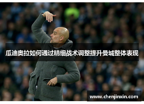 瓜迪奥拉如何通过精细战术调整提升曼城整体表现 瓜迪奥拉如何通过精细战术调整提升曼城整体表现