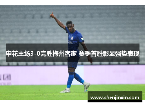申花主场3-0完胜梅州客家 赛季首胜彰显强势表现 申花主场3-0完胜梅州客家 赛季首胜彰显强势表现