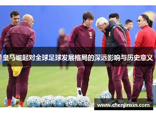 皇马崛起对全球足球发展格局的深远影响与历史意义 皇马崛起对全球足球发展格局的深远影响与历史意义