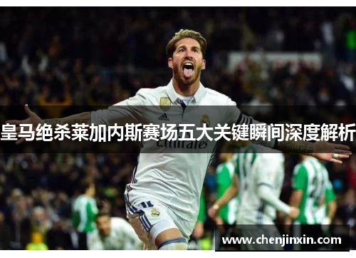 皇马绝杀莱加内斯赛场五大关键瞬间深度解析 皇马绝杀莱加内斯赛场五大关键瞬间深度解析