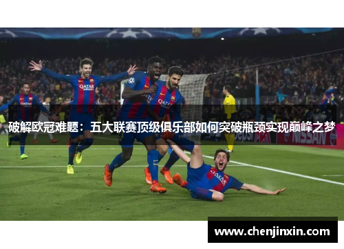 破解欧冠难题:五大联赛顶级俱乐部如何突破瓶颈实现巅峰之梦 破解欧冠难题:五大联赛顶级俱乐部如何突破瓶颈实现巅峰之梦