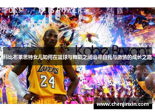 科比布莱恩特女儿如何在篮球与舞蹈之间追寻自我与激情的成长之路 科比布莱恩特女儿如何在篮球与舞蹈之间追寻自我与激情的成长之路