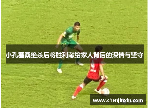 小孔塞桑绝杀后将胜利献给家人背后的深情与坚守