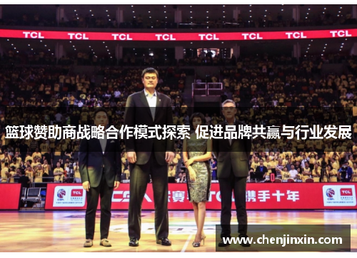 篮球赞助商战略合作模式探索 促进品牌共赢与行业发展 篮球赞助商战略合作模式探索 促进品牌共赢与行业发展