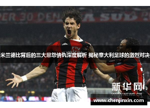 米兰德比背后的三大恩怨情仇深度解析 揭秘意大利足球的激烈对决 米兰德比背后的三大恩怨情仇深度解析 揭秘意大利足球的激烈对决