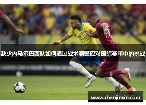 缺少内马尔巴西队如何通过战术调整应对国际赛事中的挑战 缺少内马尔巴西队如何通过战术调整应对国际赛事中的挑战