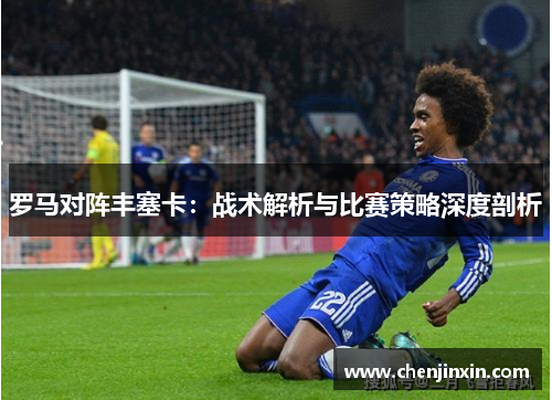 罗马对阵丰塞卡:战术解析与比赛策略深度剖析 罗马对阵丰塞卡:战术解析与比赛策略深度剖析