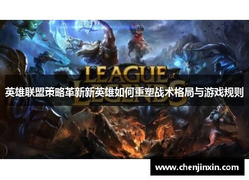 英雄联盟策略革新新英雄如何重塑战术格局与游戏规则 英雄联盟策略革新新英雄如何重塑战术格局与游戏规则