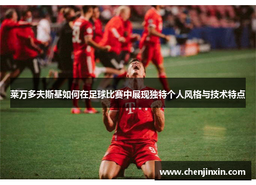 莱万多夫斯基如何在足球比赛中展现独特个人风格与技术特点 莱万多夫斯基如何在足球比赛中展现独特个人风格与技术特点