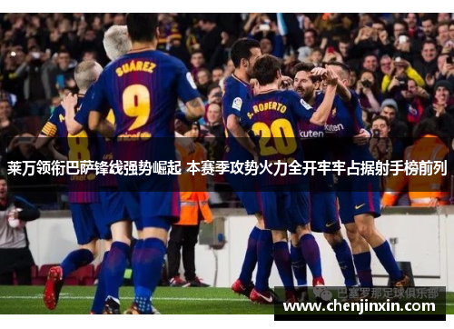 莱万领衔巴萨锋线强势崛起 本赛季攻势火力全开牢牢占据射手榜前列 莱万领衔巴萨锋线强势崛起 本赛季攻势火力全开牢牢占据射手榜前列