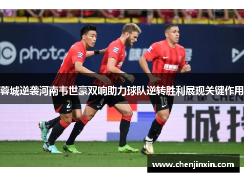 蓉城逆袭河南韦世豪双响助力球队逆转胜利展现关键作用 蓉城逆袭河南韦世豪双响助力球队逆转胜利展现关键作用