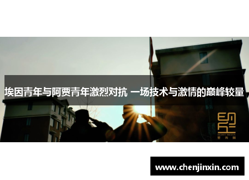 埃因青年与阿贾青年激烈对抗 一场技术与激情的巅峰较量 埃因青年与阿贾青年激烈对抗 一场技术与激情的巅峰较量