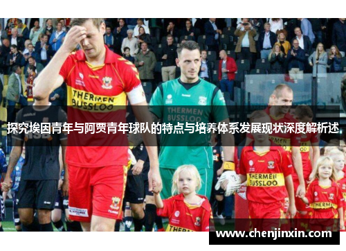 探究埃因青年与阿贾青年球队的特点与培养体系发展现状深度解析述 探究埃因青年与阿贾青年球队的特点与培养体系发展现状深度解析述